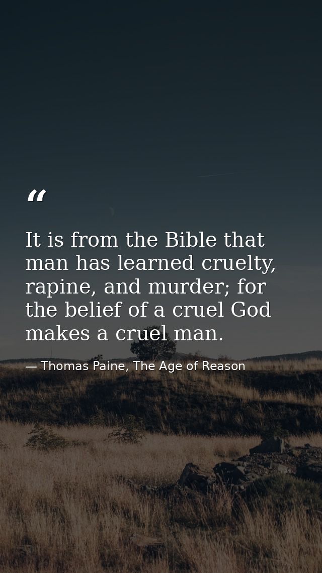It is from the Bible that man has learned cruelty, rapine, and murder; for the belief of a cruel God makes a cruel man. — Thomas Paine, The Age of Reason