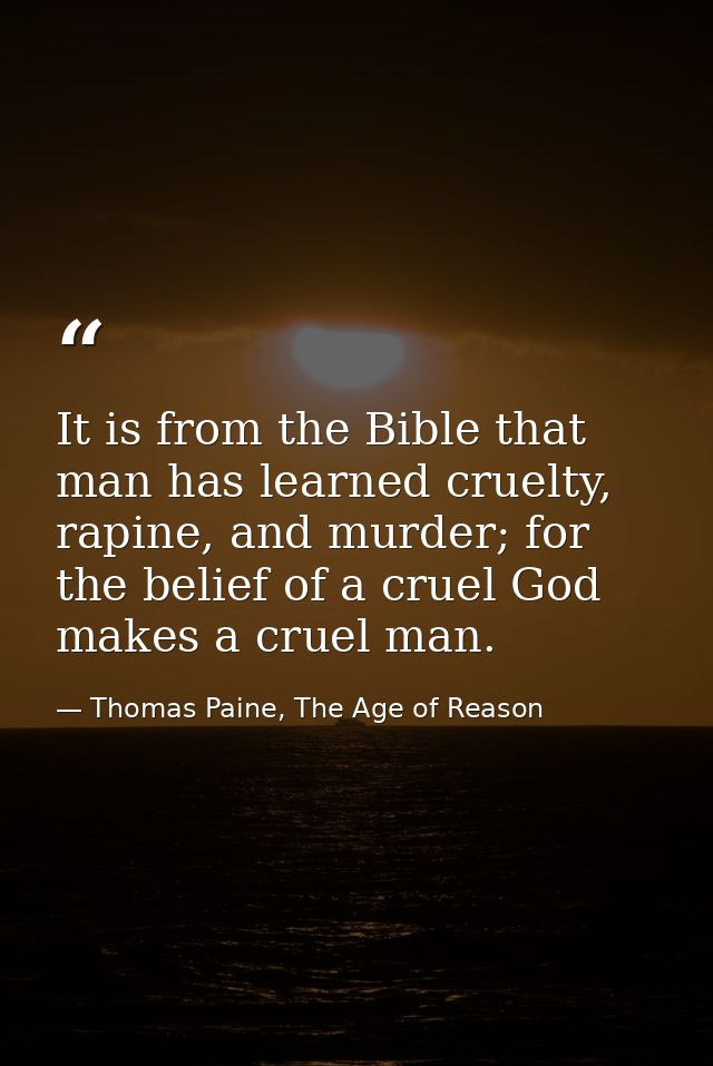 It is from the Bible that man has learned cruelty, rapine, and murder; for the belief of a cruel God makes a cruel man. — Thomas Paine, The Age of Reason