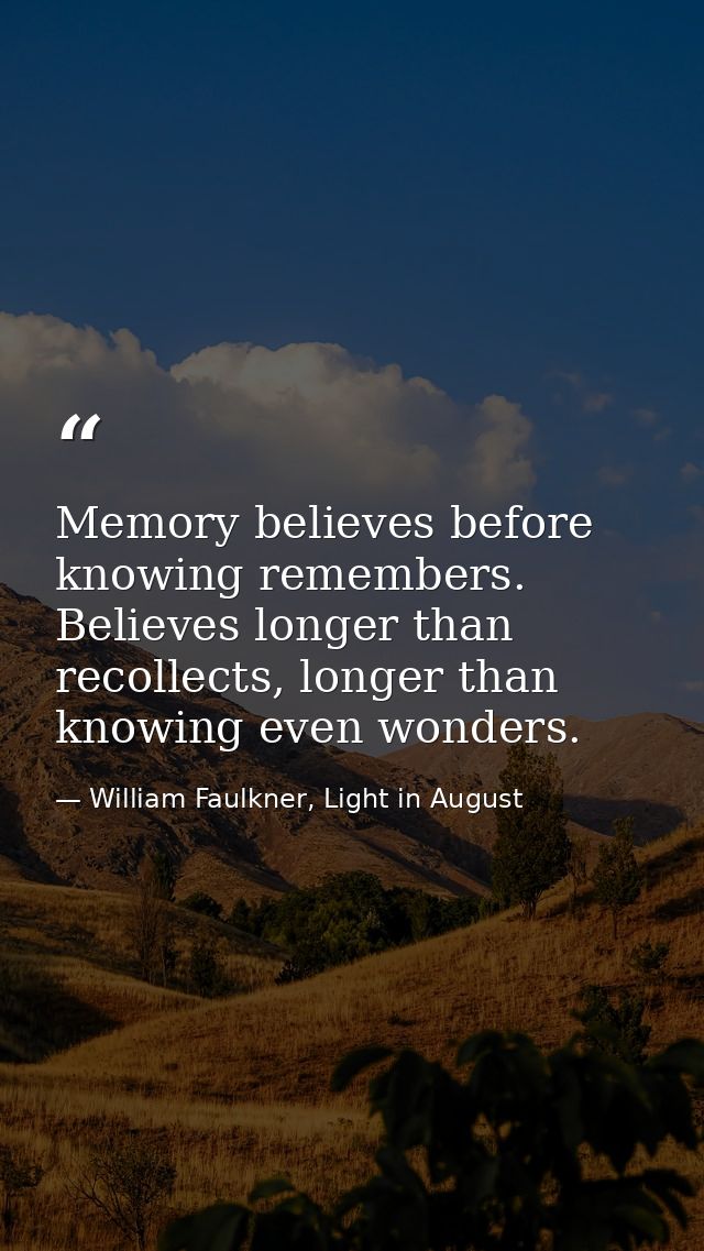 Memory believes before knowing remembers. Believes longer than recollects, longer than knowing even wonders. — William Faulkner, Light in August