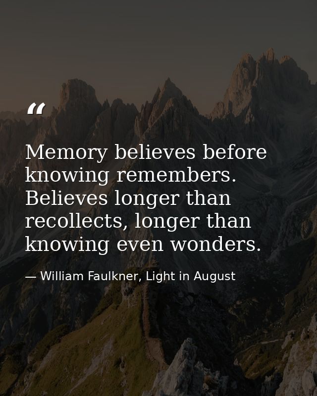 Memory believes before knowing remembers. Believes longer than recollects, longer than knowing even wonders. — William Faulkner, Light in August
