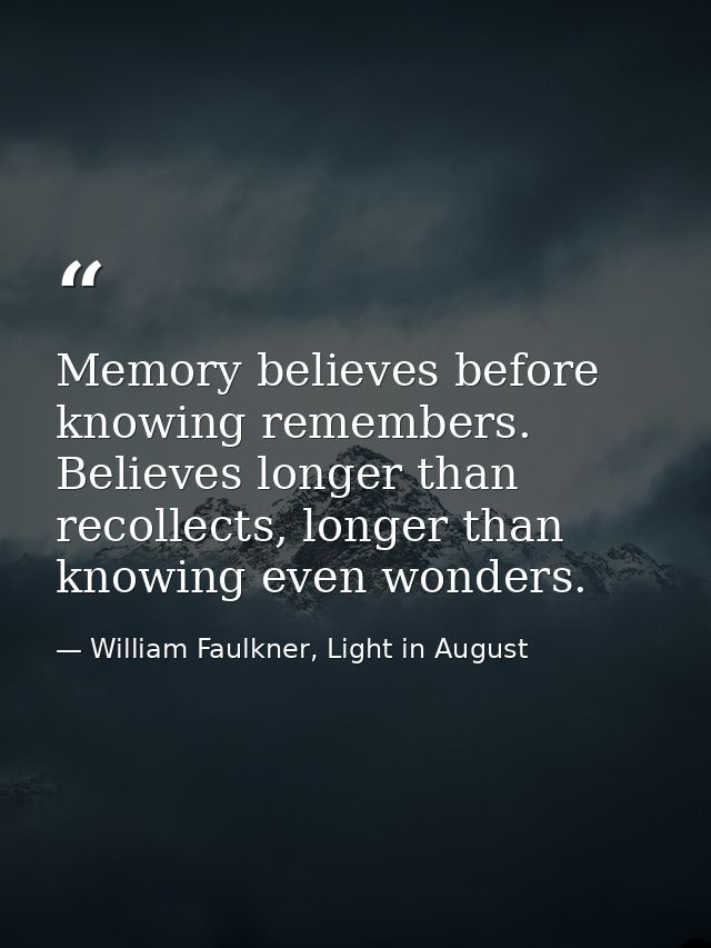 Memory believes before knowing remembers. Believes longer than recollects, longer than knowing even wonders. — William Faulkner, Light in August