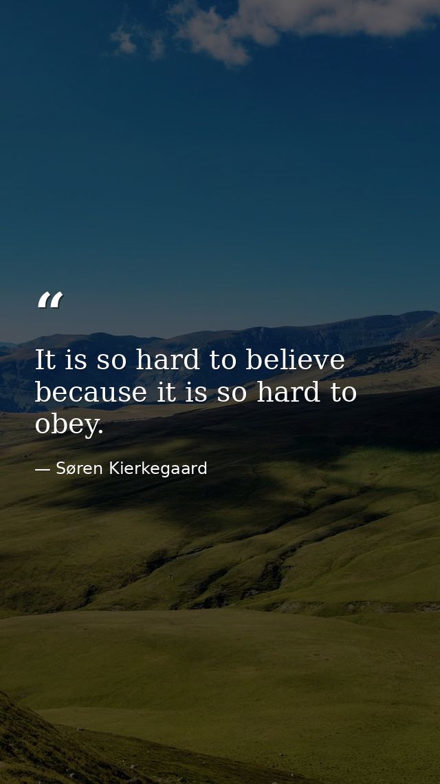 It is so hard to believe because it is so hard to obey. — Søren Kierkegaard