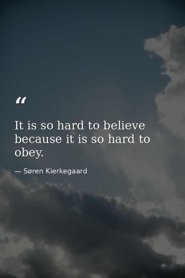 It is so hard to believe because it is so hard to obey. — Søren Kierkegaard