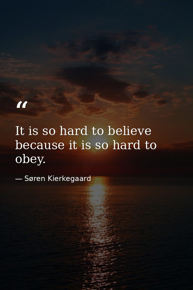 It is so hard to believe because it is so hard to obey. — Søren Kierkegaard