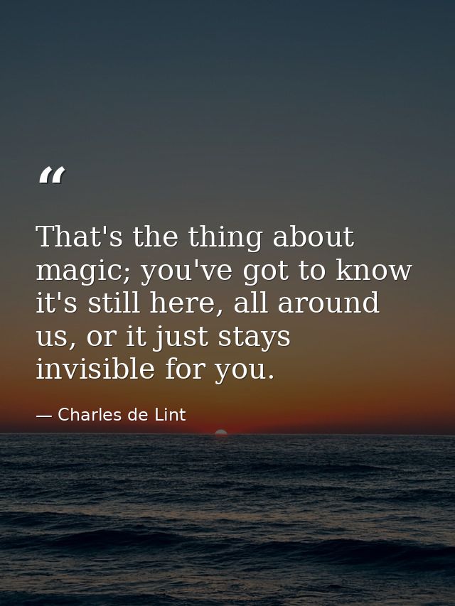 That's the thing about magic; you've got to know it's still here, all around us, or it just stays invisible for you. — Charles de Lint