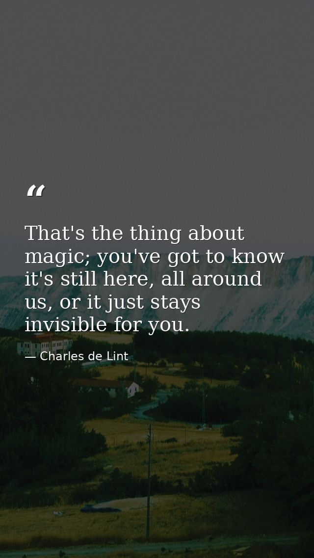 That's the thing about magic; you've got to know it's still here, all around us, or it just stays invisible for you. — Charles de Lint