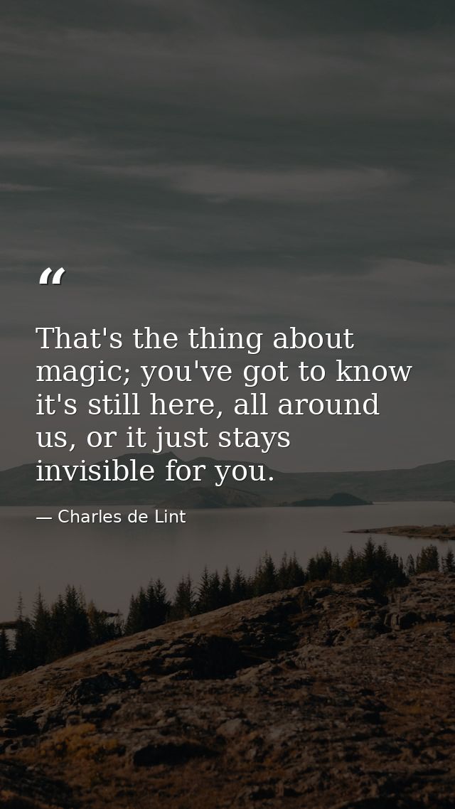 That's the thing about magic; you've got to know it's still here, all around us, or it just stays invisible for you. — Charles de Lint
