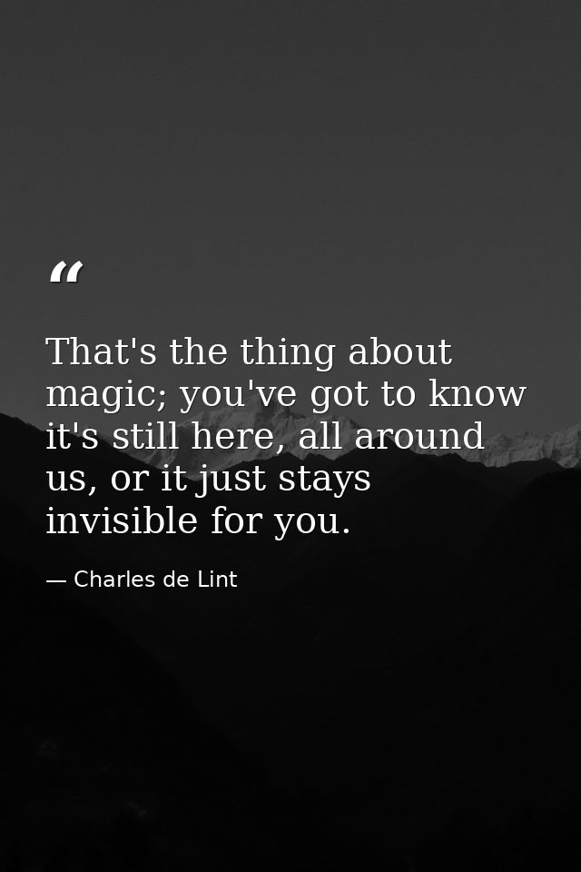 That's the thing about magic; you've got to know it's still here, all around us, or it just stays invisible for you. — Charles de Lint