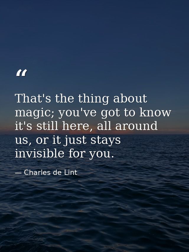 That's the thing about magic; you've got to know it's still here, all around us, or it just stays invisible for you. — Charles de Lint