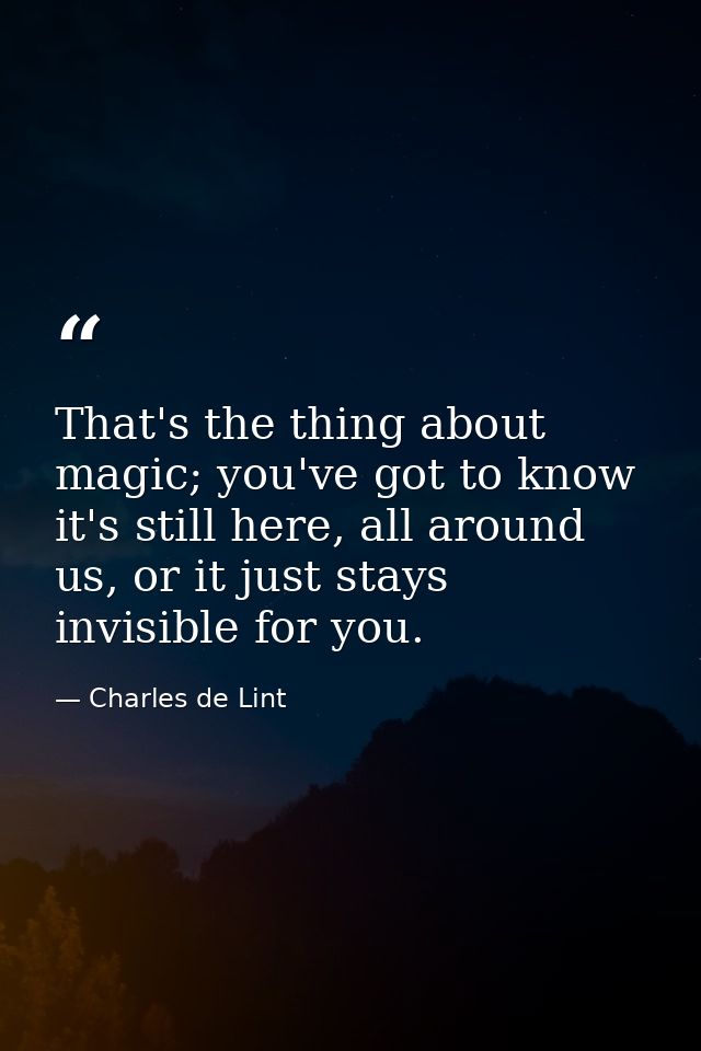 That's the thing about magic; you've got to know it's still here, all around us, or it just stays invisible for you. — Charles de Lint