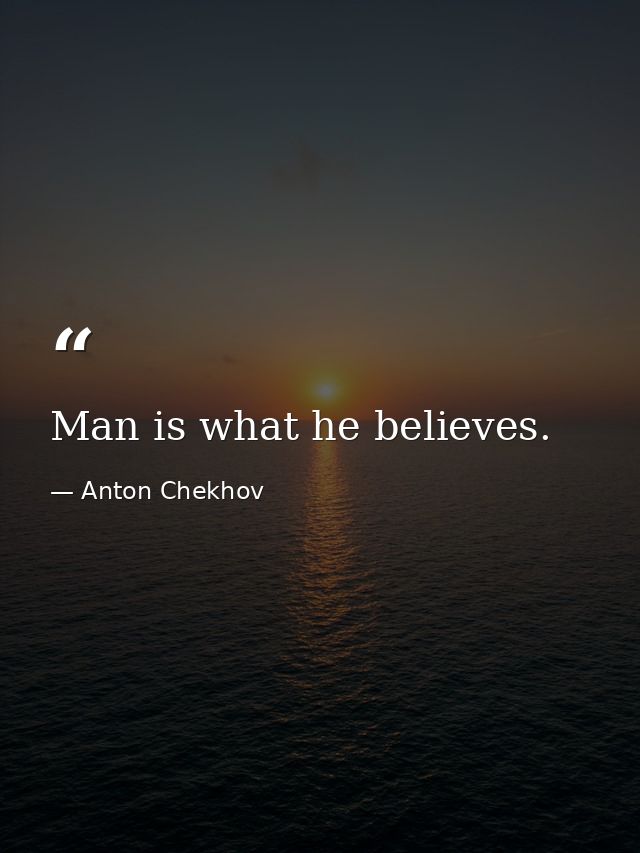 Man is what he believes. — Anton Chekhov