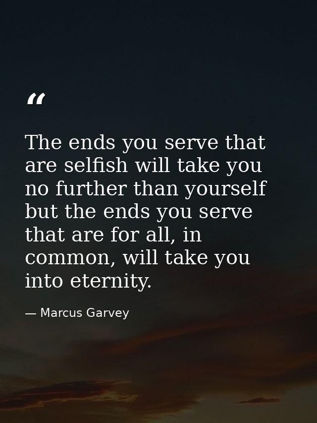 The ends you serve that are selfish will take you no further than yourself but the ends you serve that are for all, in c — Marcus Garvey