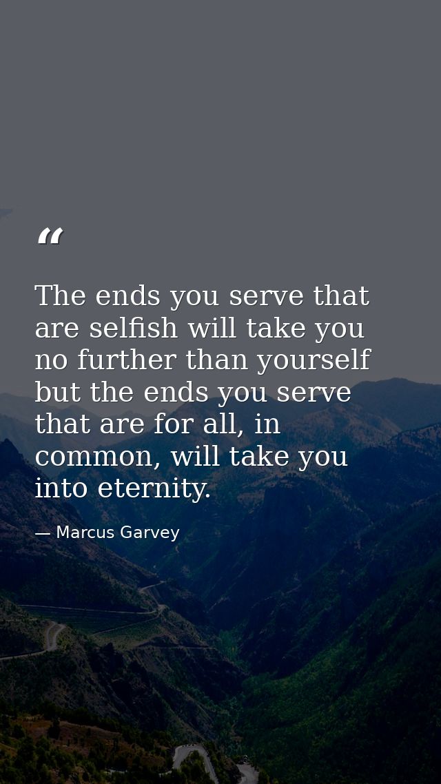 The ends you serve that are selfish will take you no further than yourself but the ends you serve that are for all, in c — Marcus Garvey