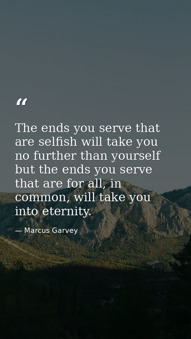 The ends you serve that are selfish will take you no further than yourself but the ends you serve that are for all, in c — Marcus Garvey