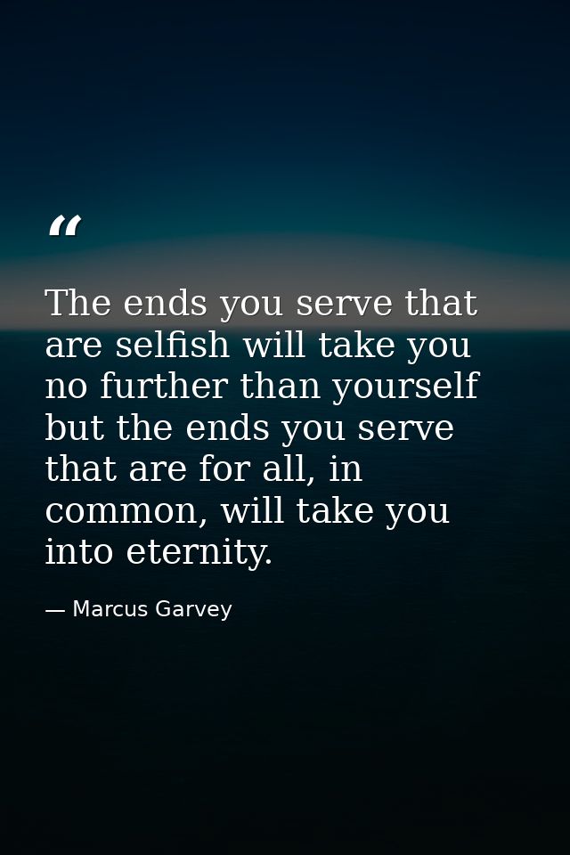 The ends you serve that are selfish will take you no further than yourself but the ends you serve that are for all, in c — Marcus Garvey