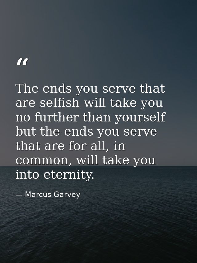 The ends you serve that are selfish will take you no further than yourself but the ends you serve that are for all, in c — Marcus Garvey