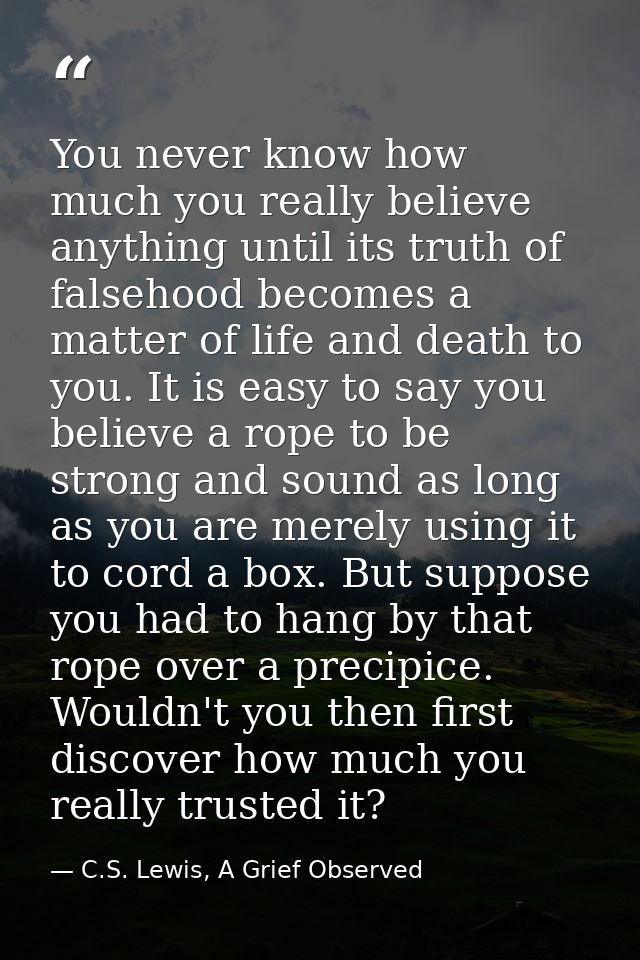 You never know how much you really believe anything until its truth of falsehood becomes a matter of life and death to y — C.S. Lewis, A Grief Observed