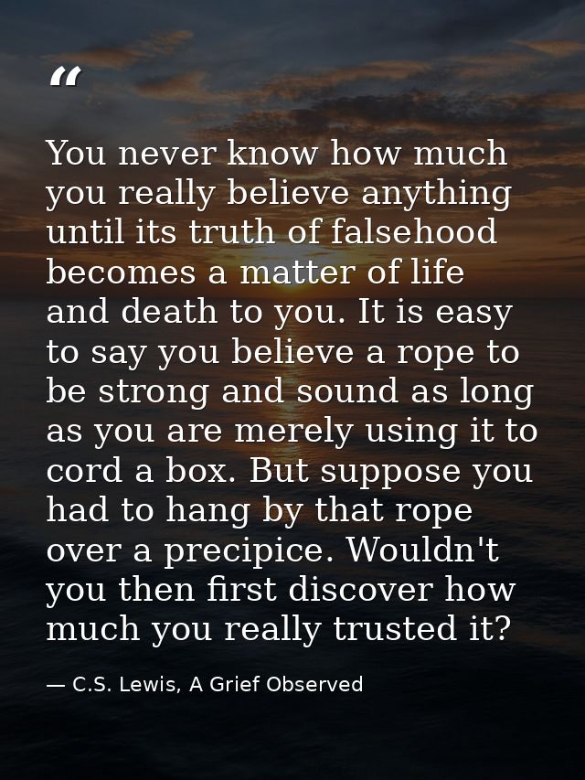 You never know how much you really believe anything until its truth of falsehood becomes a matter of life and death to y — C.S. Lewis, A Grief Observed