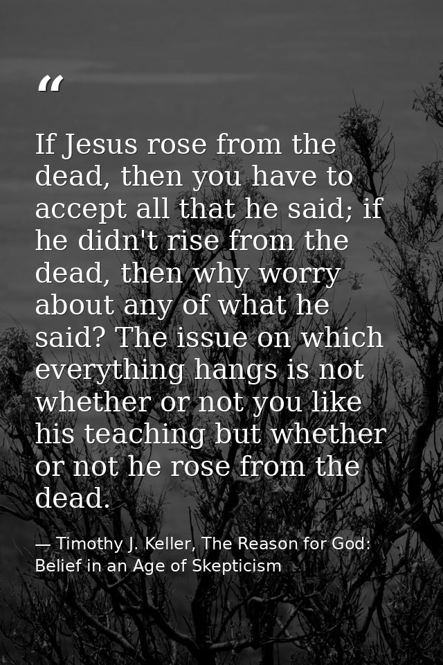 If Jesus rose from the dead, then you have to accept all that he said; if he didn't rise from the dead, then why worry a — Timothy J. Keller, The Reason for God: Belief in an Age of Skepticism