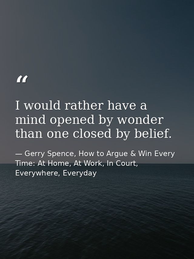 I would rather have a mind opened by wonder than one closed by belief. — Gerry Spence, How to Argue & Win Every Time: At Home, At Work, In Court, Everywhere, Everyday