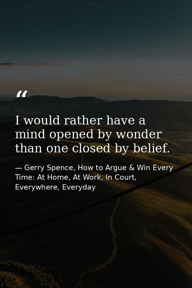 I would rather have a mind opened by wonder than one closed by belief. — Gerry Spence, How to Argue & Win Every Time: At Home, At Work, In Court, Everywhere, Everyday