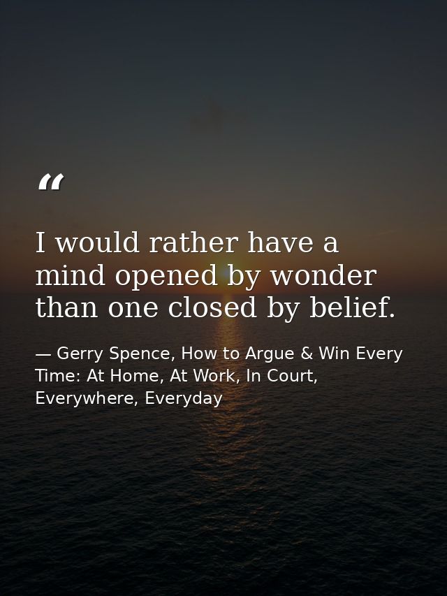 I would rather have a mind opened by wonder than one closed by belief. — Gerry Spence, How to Argue & Win Every Time: At Home, At Work, In Court, Everywhere, Everyday