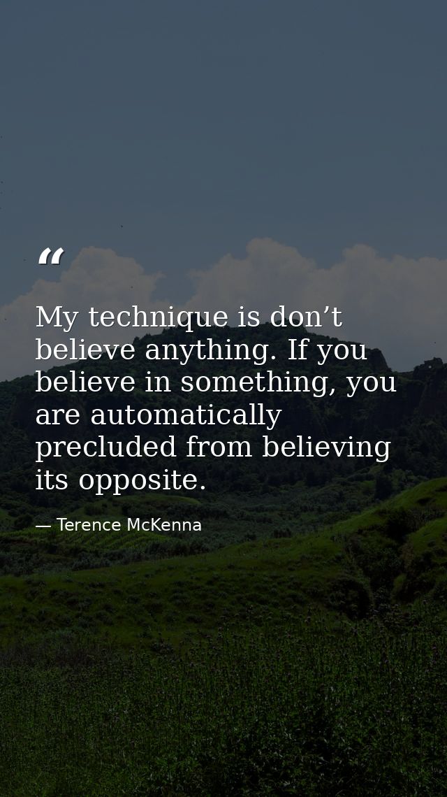 My technique is don’t believe anything. If you believe in something, you are automatically precluded from believing its  — Terence McKenna