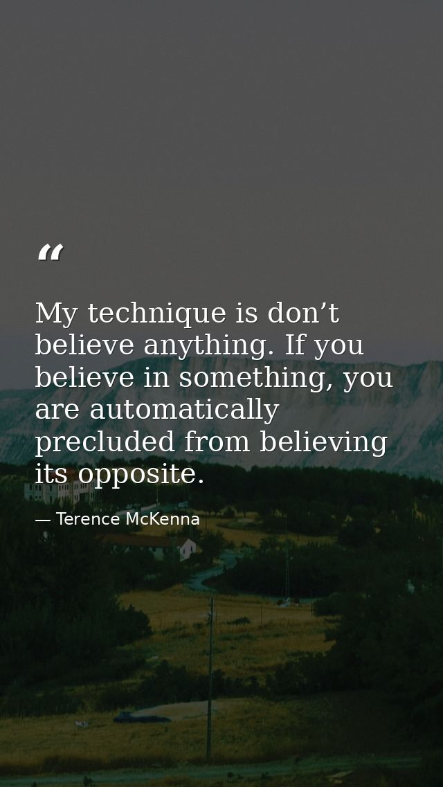 My technique is don’t believe anything. If you believe in something, you are automatically precluded from believing its  — Terence McKenna