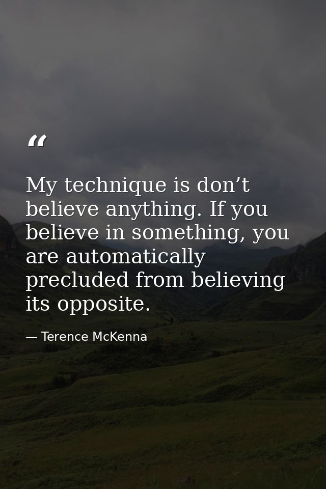 My technique is don’t believe anything. If you believe in something, you are automatically precluded from believing its  — Terence McKenna
