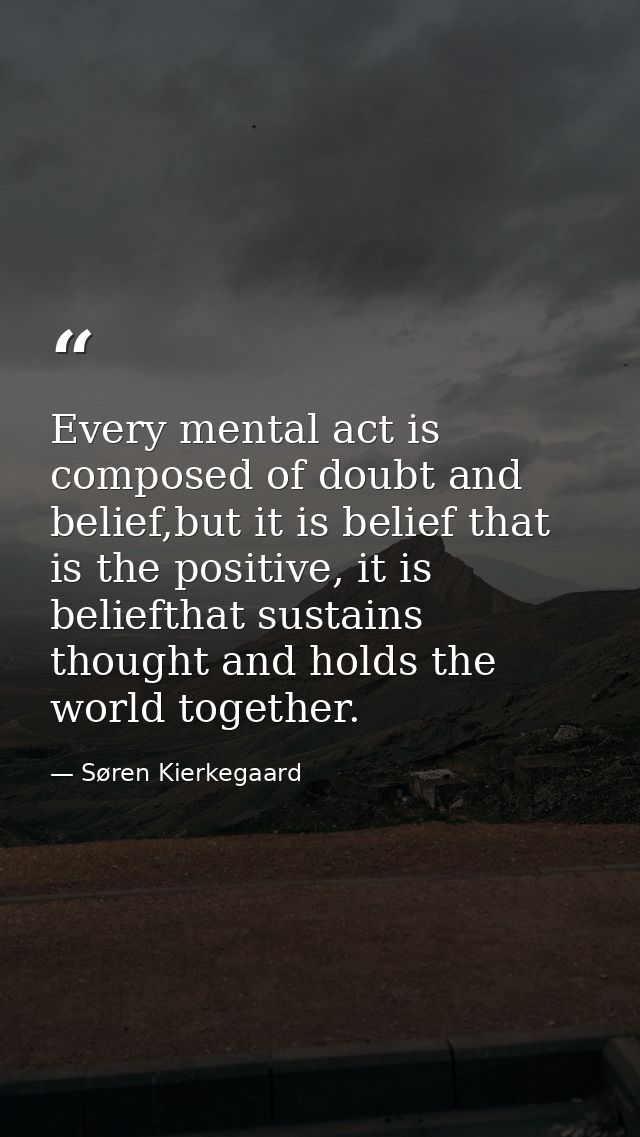 Every mental act is composed of doubt and belief,but it is belief that is the positive, it is beliefthat sustains though — Søren Kierkegaard