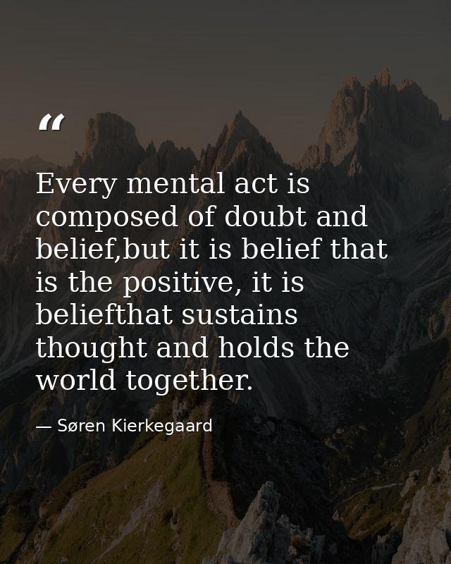 Every mental act is composed of doubt and belief,but it is belief that is the positive, it is beliefthat sustains though — Søren Kierkegaard