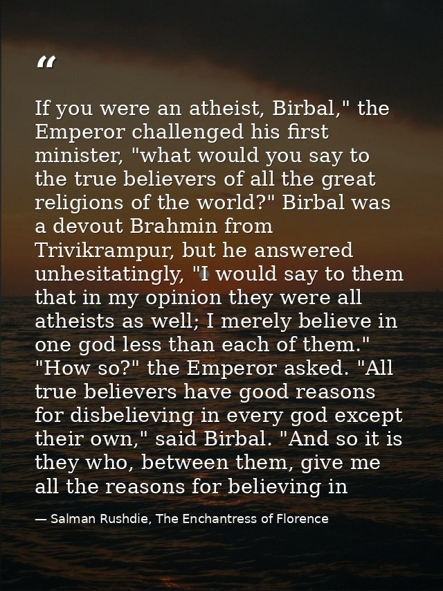 If you were an atheist, Birbal," the Emperor challenged his first minister, "what would you say to the true believers of — Salman Rushdie, The Enchantress of Florence