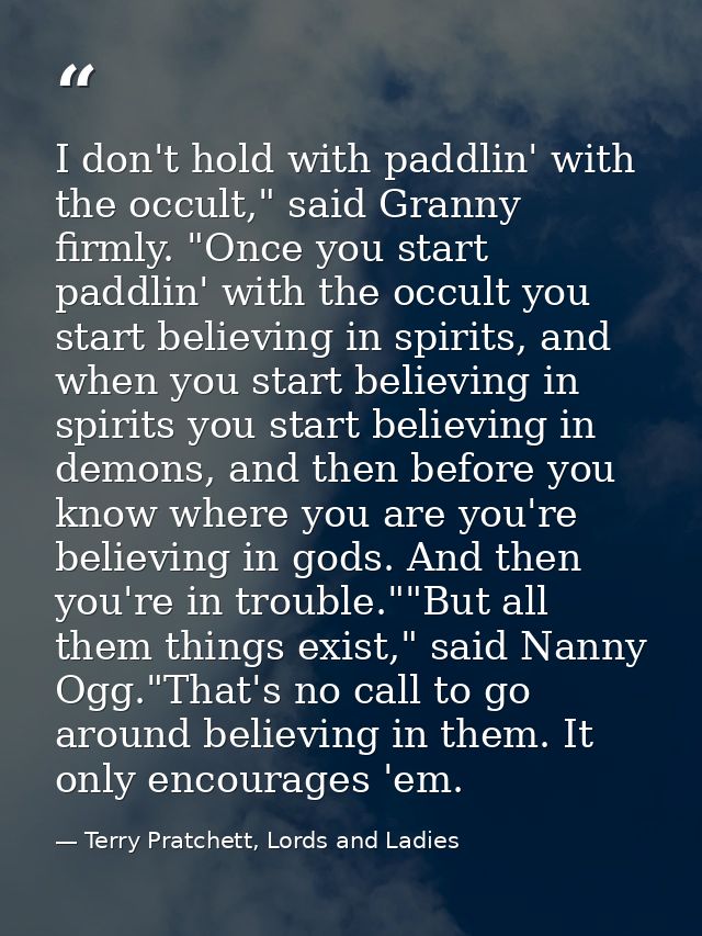 I don't hold with paddlin' with the occult," said Granny firmly. "Once you start paddlin' with the occult you start beli — Terry Pratchett, Lords and Ladies