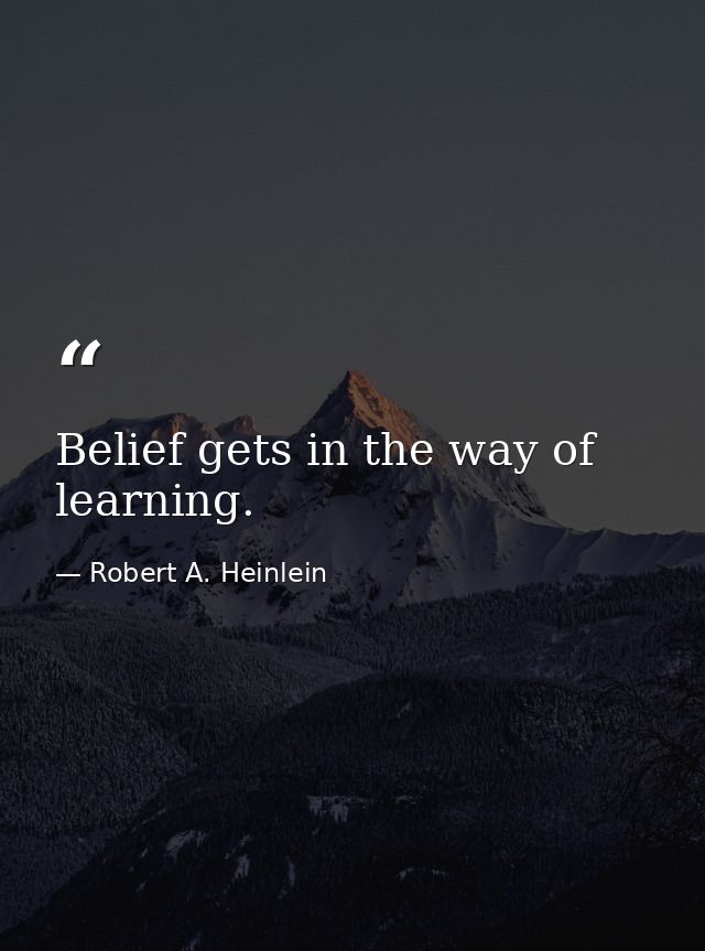 Belief gets in the way of learning. — Robert A. Heinlein
