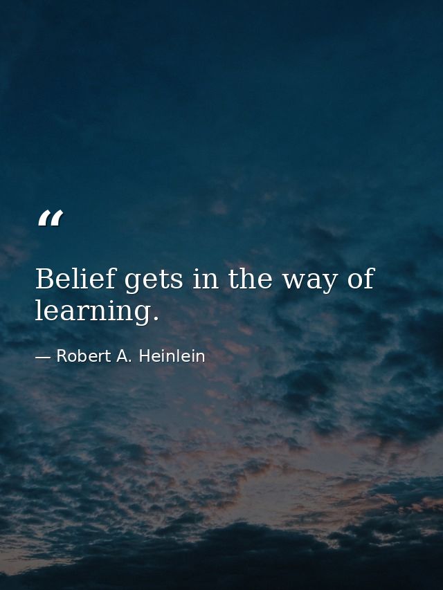Belief gets in the way of learning. — Robert A. Heinlein