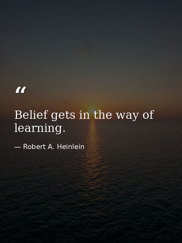 Belief gets in the way of learning. — Robert A. Heinlein