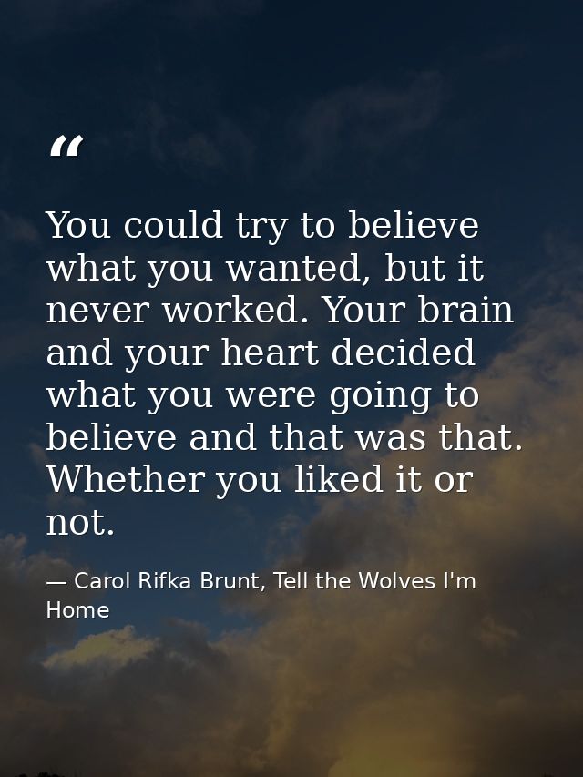 You could try to believe what you wanted, but it never worked. Your brain and your heart decided what you were going to  — Carol Rifka Brunt, Tell the Wolves I'm Home