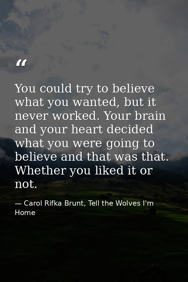 You could try to believe what you wanted, but it never worked. Your brain and your heart decided what you were going to  — Carol Rifka Brunt, Tell the Wolves I'm Home