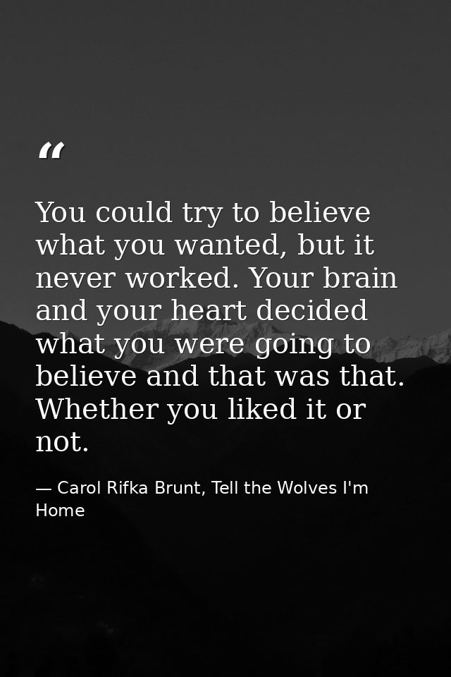 You could try to believe what you wanted, but it never worked. Your brain and your heart decided what you were going to  — Carol Rifka Brunt, Tell the Wolves I'm Home