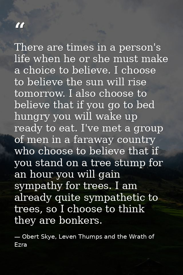 There are times in a person's life when he or she must make a choice to believe. I choose to believe the sun will rise t — Obert Skye, Leven Thumps and the Wrath of Ezra
