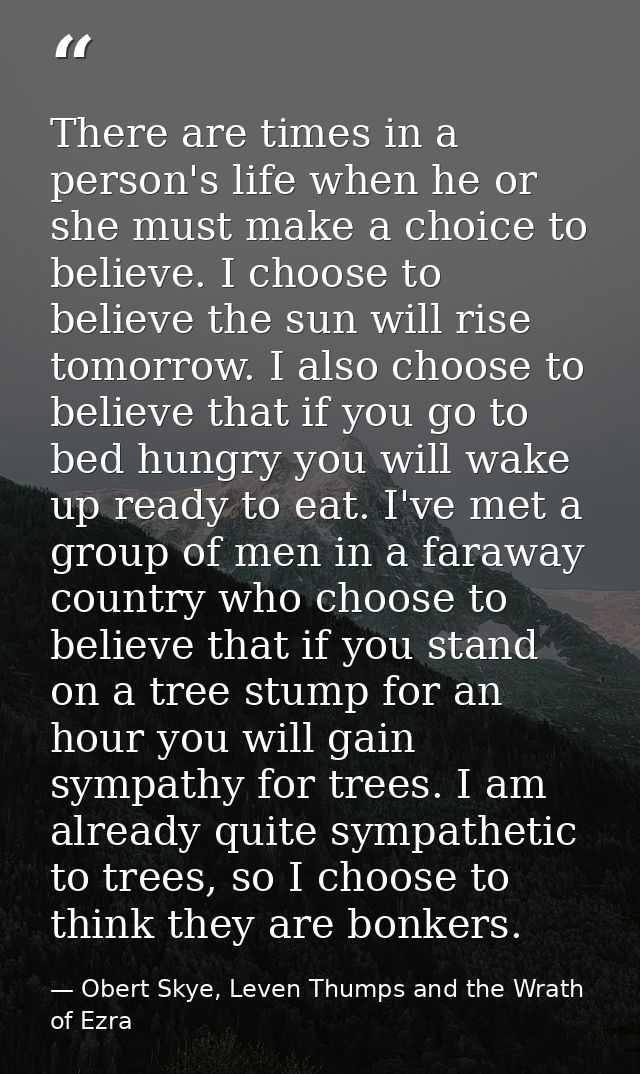 There are times in a person's life when he or she must make a choice to believe. I choose to believe the sun will rise t — Obert Skye, Leven Thumps and the Wrath of Ezra