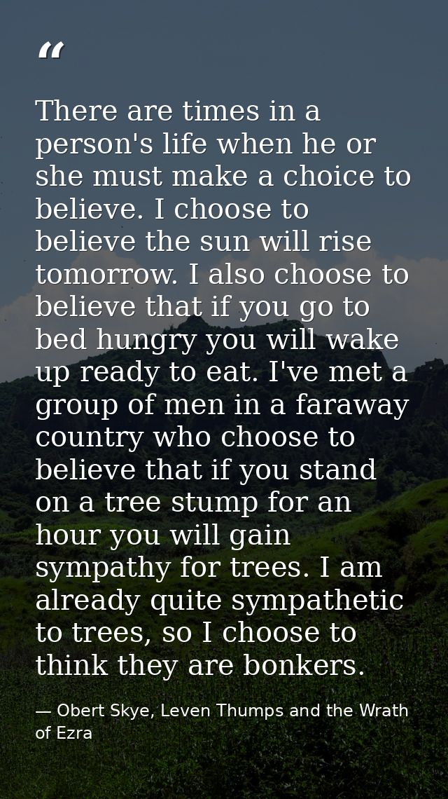 There are times in a person's life when he or she must make a choice to believe. I choose to believe the sun will rise t — Obert Skye, Leven Thumps and the Wrath of Ezra