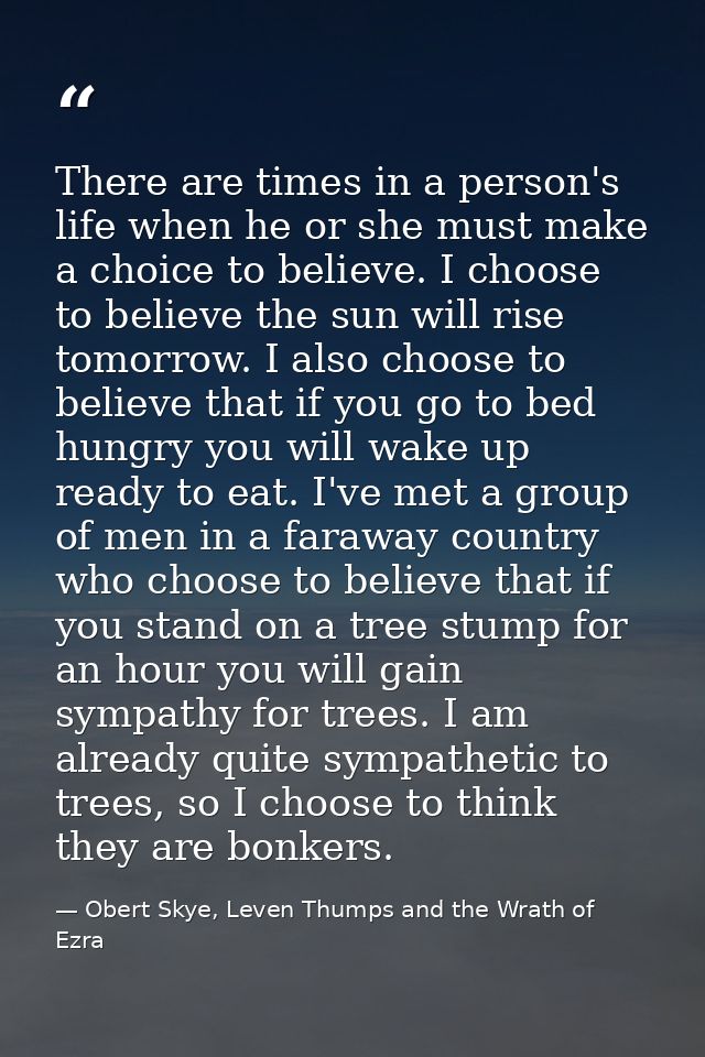 There are times in a person's life when he or she must make a choice to believe. I choose to believe the sun will rise t — Obert Skye, Leven Thumps and the Wrath of Ezra