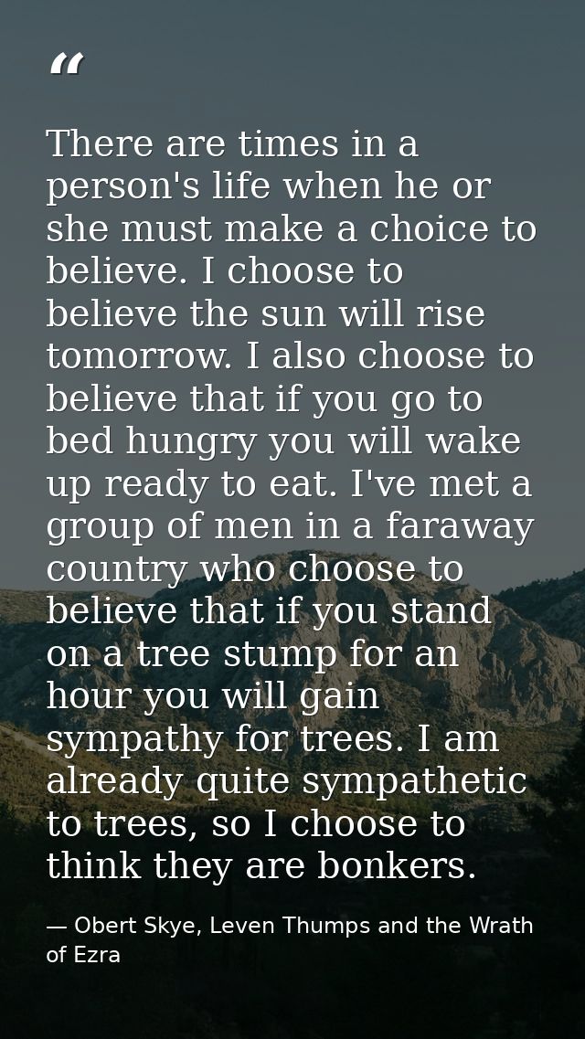 There are times in a person's life when he or she must make a choice to believe. I choose to believe the sun will rise t — Obert Skye, Leven Thumps and the Wrath of Ezra