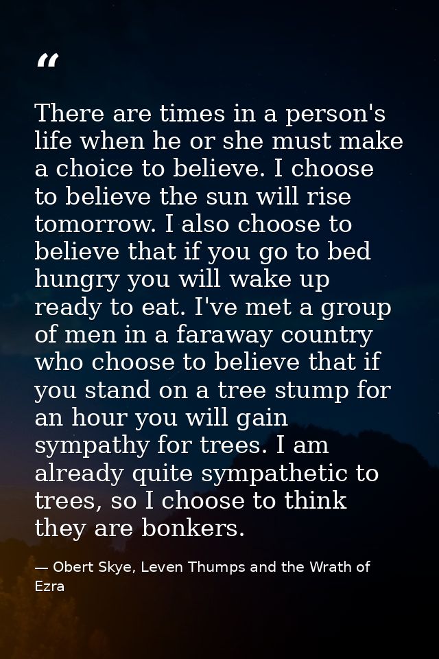 There are times in a person's life when he or she must make a choice to believe. I choose to believe the sun will rise t — Obert Skye, Leven Thumps and the Wrath of Ezra