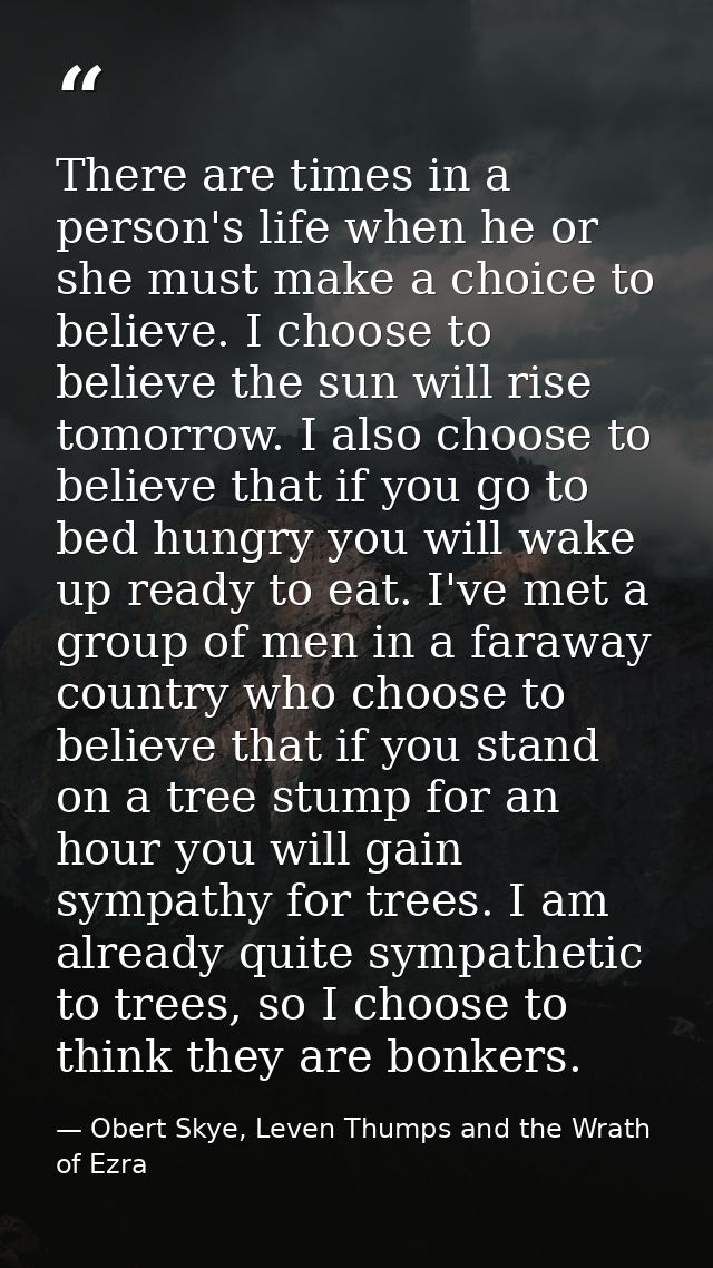 There are times in a person's life when he or she must make a choice to believe. I choose to believe the sun will rise t — Obert Skye, Leven Thumps and the Wrath of Ezra