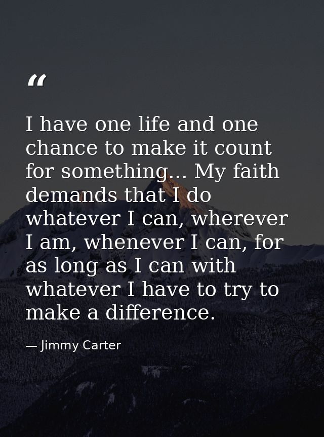 I have one life and one chance to make it count for something... My faith demands that I do whatever I can, wherever I a — Jimmy Carter