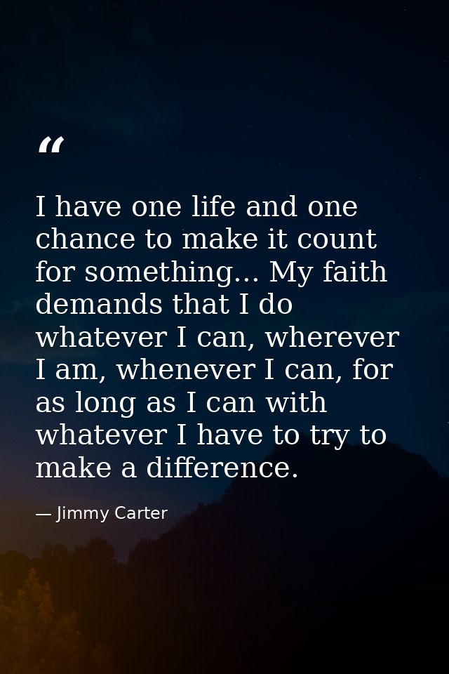 I have one life and one chance to make it count for something... My faith demands that I do whatever I can, wherever I a — Jimmy Carter
