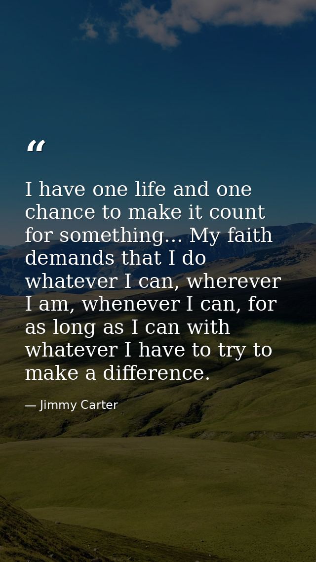 I have one life and one chance to make it count for something... My faith demands that I do whatever I can, wherever I a — Jimmy Carter