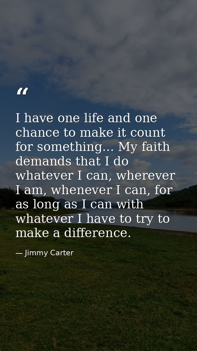 I have one life and one chance to make it count for something... My faith demands that I do whatever I can, wherever I a — Jimmy Carter